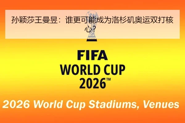 孙颖莎王曼昱：谁更可能成为洛杉矶奥运双打核心？