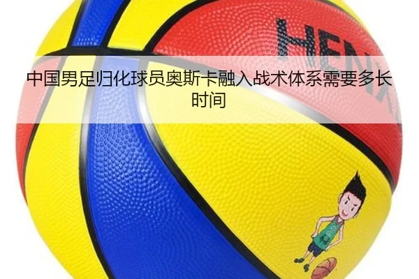 中国男足归化球员奥斯卡融入战术体系需要多长时间