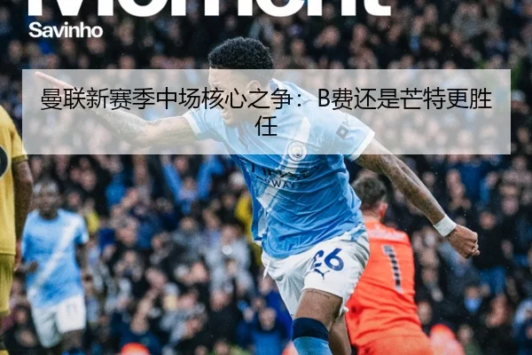 曼联新赛季中场核心之争：B费还是芒特更胜任